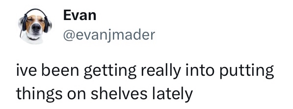 Twitter post that says i've been getting really into putting things on shelves lately