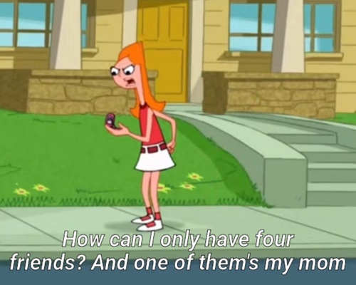 Candace from Phineas and Ferb saying how can I only have four friends and one of them's my mom